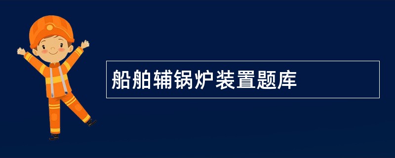 船舶辅锅炉装置题库