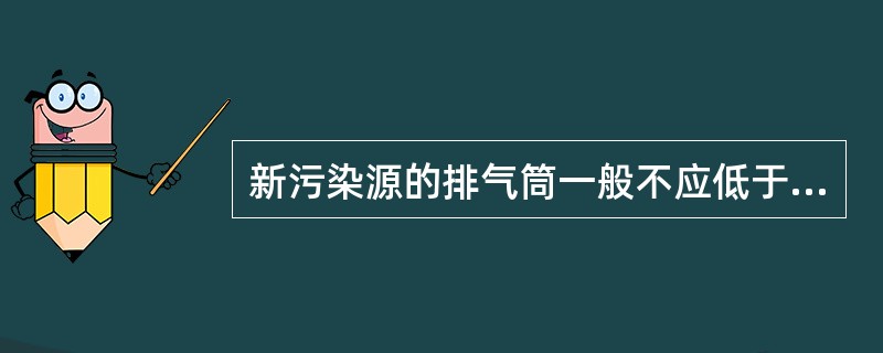 新污染源的排气筒一般不应低于（）。若新污染源的排气筒必须低于此高度时，其排放速率