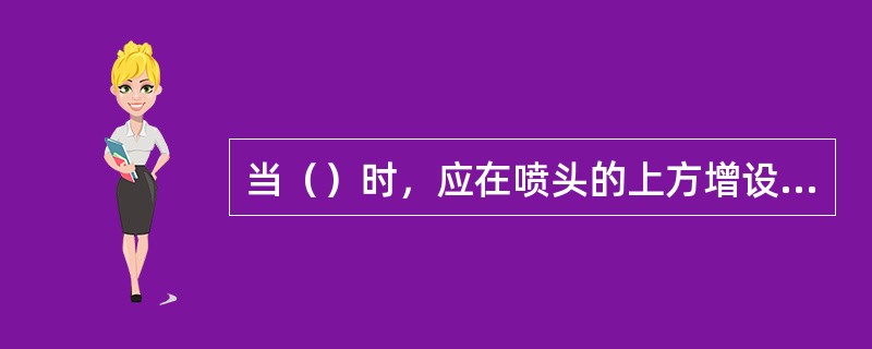 当（）时，应在喷头的上方增设集热挡水板。