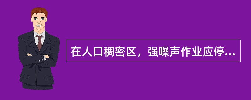 在人口稠密区，强噪声作业应停止施工的时段一般为（）。