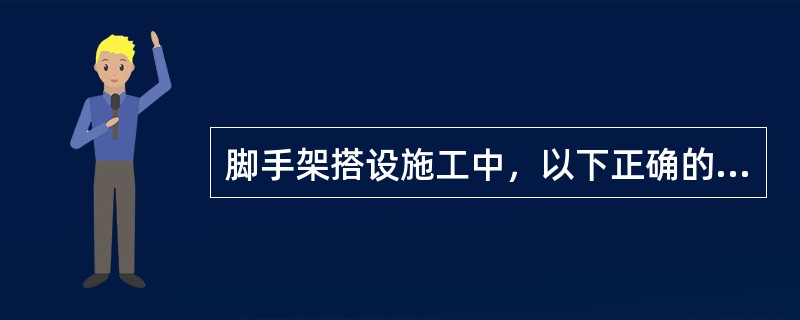 脚手架搭设施工中，以下正确的是（）。