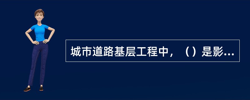 城市道路基层工程中，（）是影响路面使用性能和使用寿命的最关键因素。