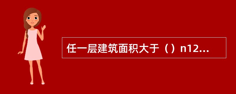 任一层建筑面积大于（）n12或总建筑面积大于6000m2的展览建筑，应设置火灾自