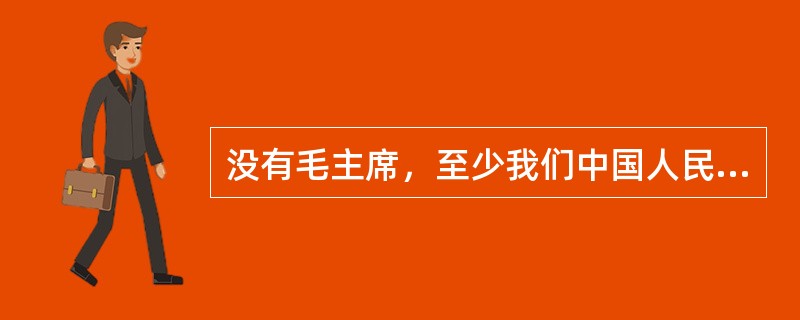 没有毛主席，至少我们中国人民还要在黑暗中摸索更长的时间。