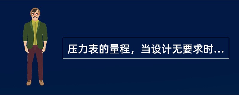 压力表的量程，当设计无要求时，应为工作压力的（）倍。