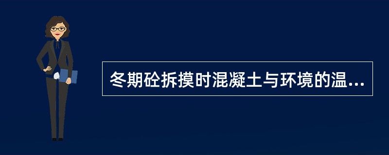 冬期砼拆摸时混凝土与环境的温差不得大于（）℃。