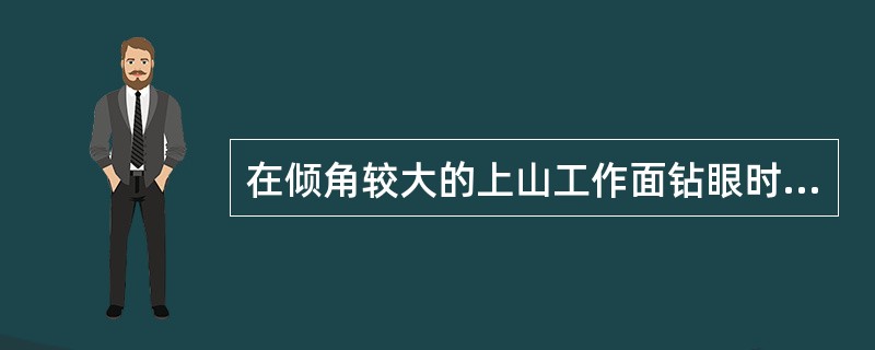 在倾角较大的上山工作面钻眼时，应设置牢固可靠的脚手架或工作台，必要时工作人员宜配