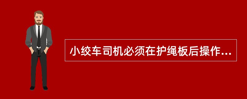 小绞车司机必须在护绳板后操作，严禁绞车侧面或滚筒前面操作，严禁一手操作，一手处理