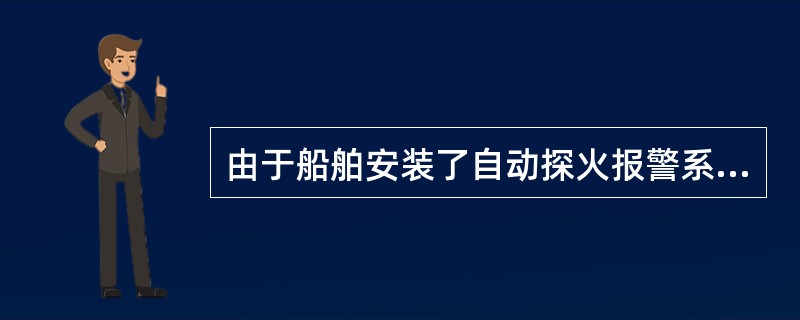 由于船舶安装了自动探火报警系统，船员就可不需要巡视了.