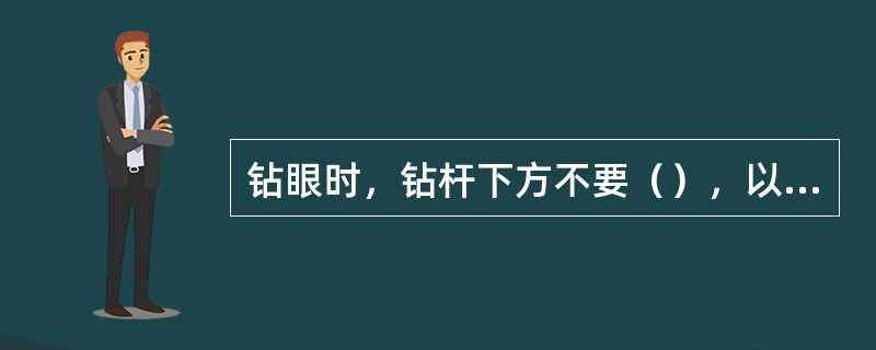 钻眼时，钻杆下方不要（），以免钻杆折断伤人。