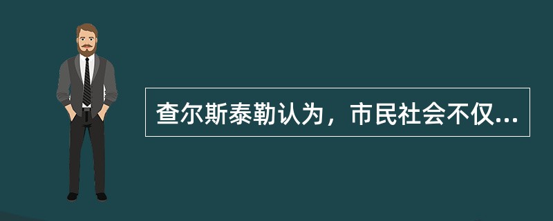 查尔斯泰勒认为，市民社会不仅作为国家合法性的来源，而且，为实现这一功能，市民社会