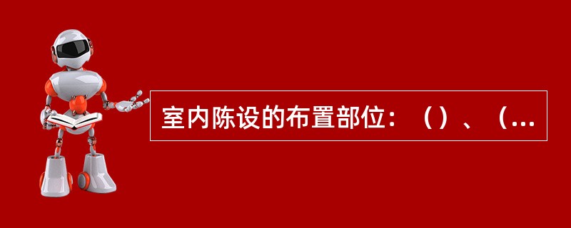 室内陈设的布置部位：（）、（）、（）和陈设橱柜和悬挂陈设。