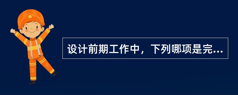 设计前期工作中，下列哪项是完全正确的？（）