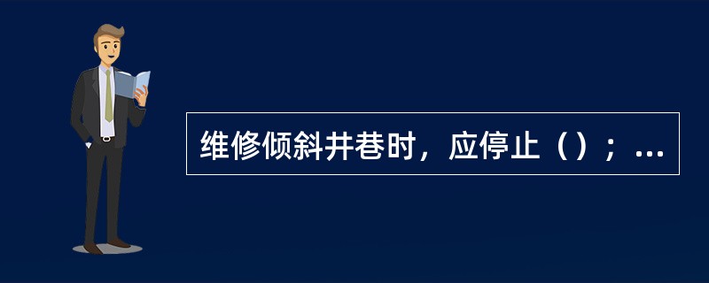 维修倾斜井巷时，应停止（）；需要通车作业时，必须制定行车安全措施.严禁上，下段（