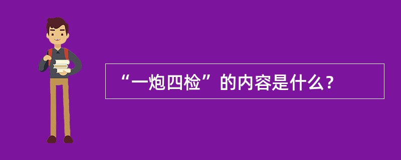 “一炮四检”的内容是什么？