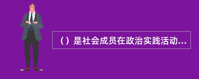 （）是社会成员在政治实践活动中逐步获取政治知识和能力，形成政治意识和政治立场的过