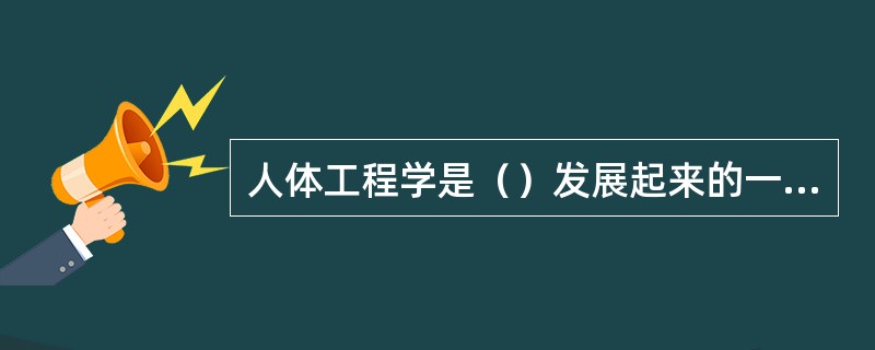 人体工程学是（）发展起来的一门边缘学科。