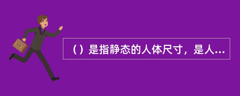 （）是指静态的人体尺寸，是人体处于固定的标准状态下测量的数据。