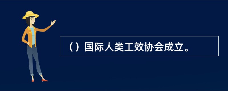 （）国际人类工效协会成立。