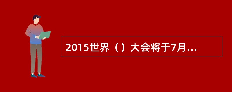 2015世界（）大会将于7月28日至30日在北京延庆县举行。这是（）主粮化上升为