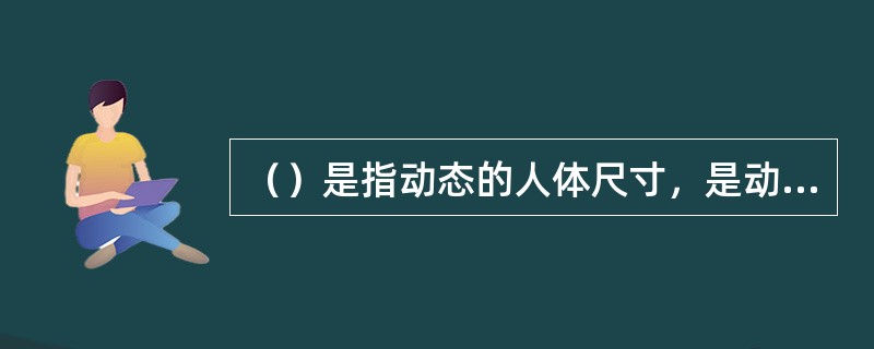 （）是指动态的人体尺寸，是动态的人体状态下测量出的数据，是人活动时肢体所能达到的
