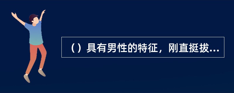 （）具有男性的特征，刚直挺拔，力度感较强。