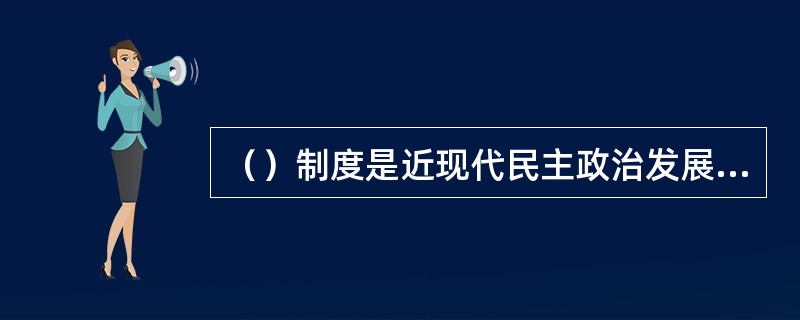 （）制度是近现代民主政治发展的产物，它强调政治权力的获得以及政治权力的动作