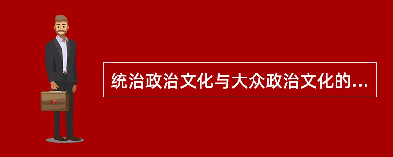 统治政治文化与大众政治文化的关系是（）。