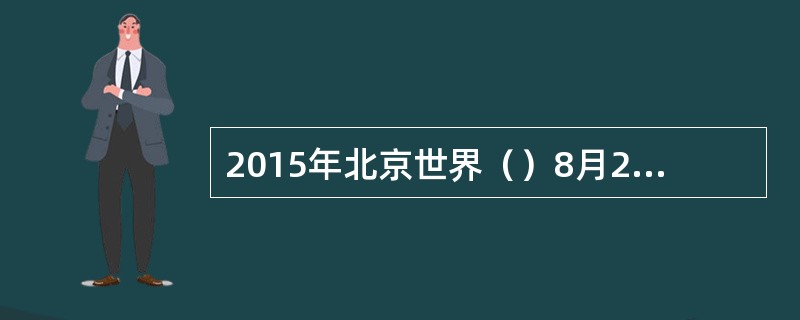 2015年北京世界（）8月22日在国家体育场隆重开幕，习近平宣布锦标赛开幕。来自