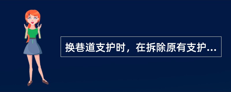 换巷道支护时，在拆除原有支护前，应先加固临近支护，拆除原有支护后，必须及时找掉（