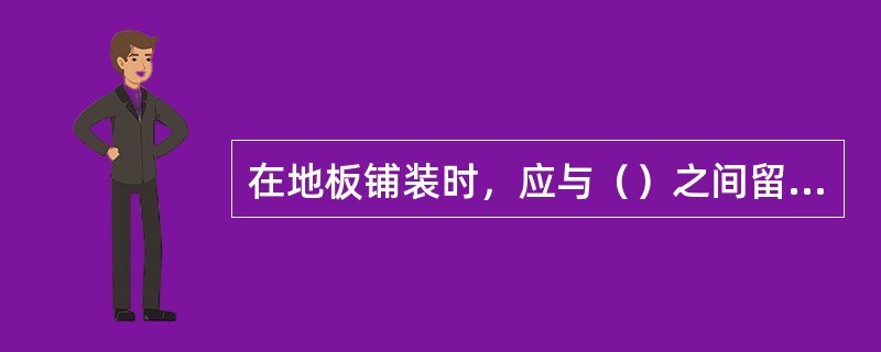 在地板铺装时，应与（）之间留有8—10mm的缝隙。