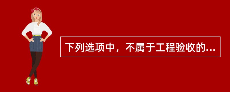 下列选项中，不属于工程验收的有（）。