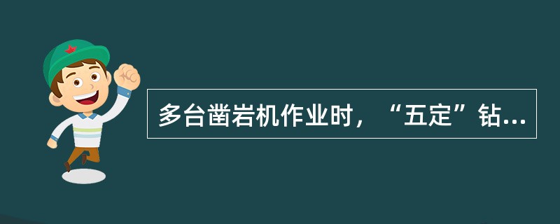 多台凿岩机作业时，“五定”钻工岗位责任制是指，定人、是机、定眼数、定位、定（）