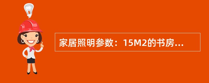 家居照明参数：15M2的书房需要（）瓦的灯光支持。