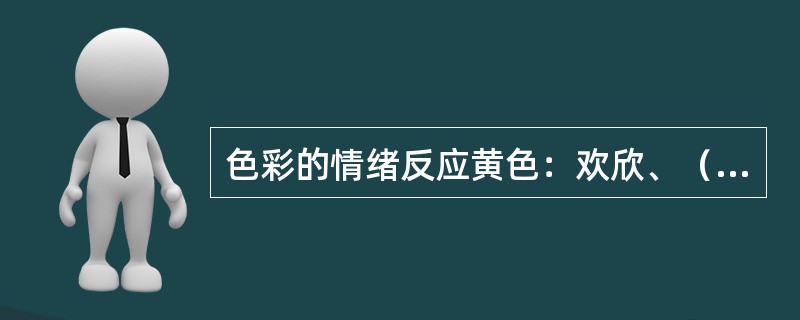 色彩的情绪反应黄色：欢欣、（）、警告。