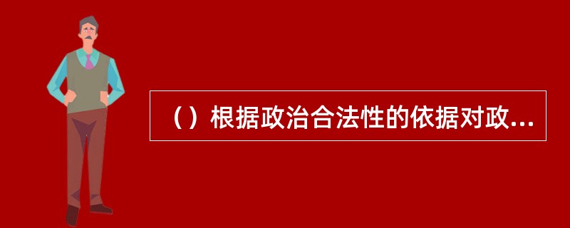 （）根据政治合法性的依据对政治统治划分为传统型的政治统治、魅力型的政治统治和法理