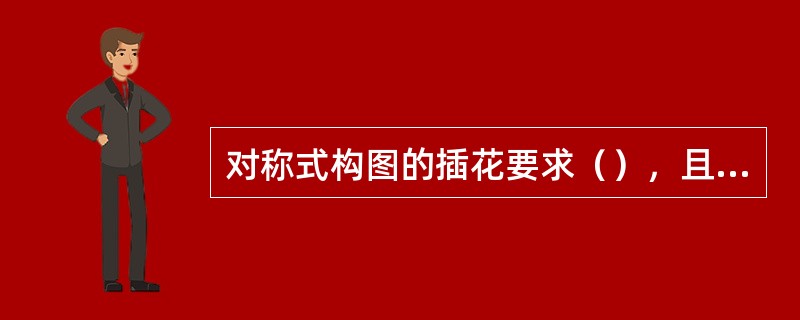 对称式构图的插花要求（），且花、枝、叶形状整齐、构图丰满、大小适中。