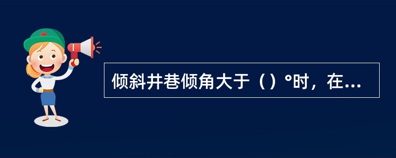 倾斜井巷倾角大于（）°时，在司机前方必须打护身柱或设挡板，并在耙装机前方增设固定