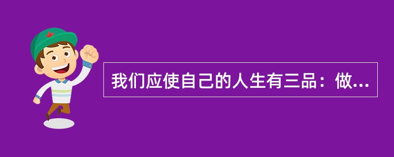 我们应使自己的人生有三品：做事有（）、做人有（）、生活有品位。