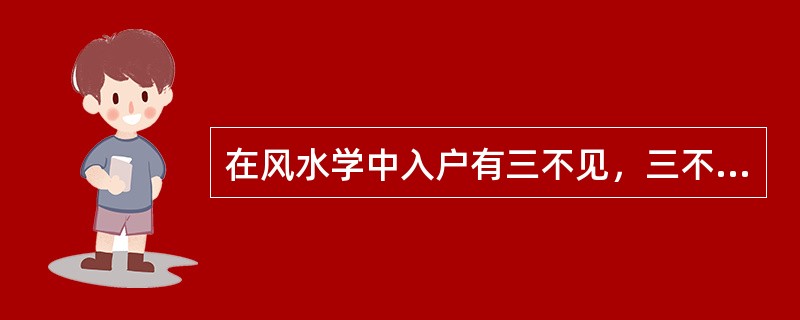 在风水学中入户有三不见，三不见分别是（）、不见厕、（）。