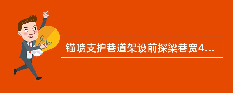 锚喷支护巷道架设前探梁巷宽4米时，前探梁用2根即可。（）