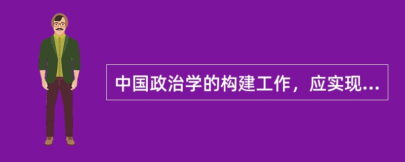 中国政治学的构建工作，应实现双重目标：既完成补课任务，与国际的政治学发展接轨；又