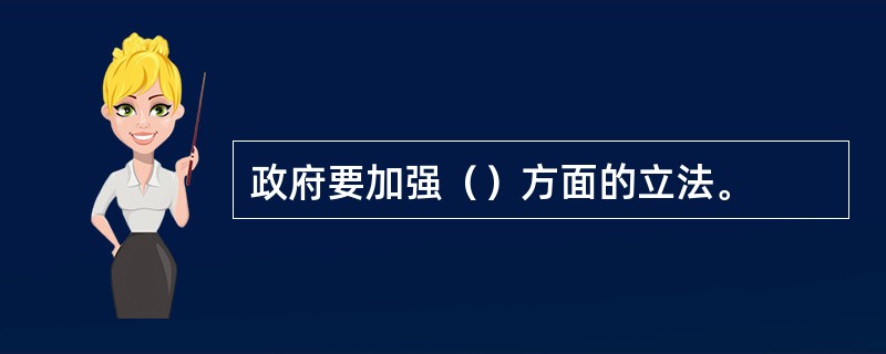 政府要加强（）方面的立法。