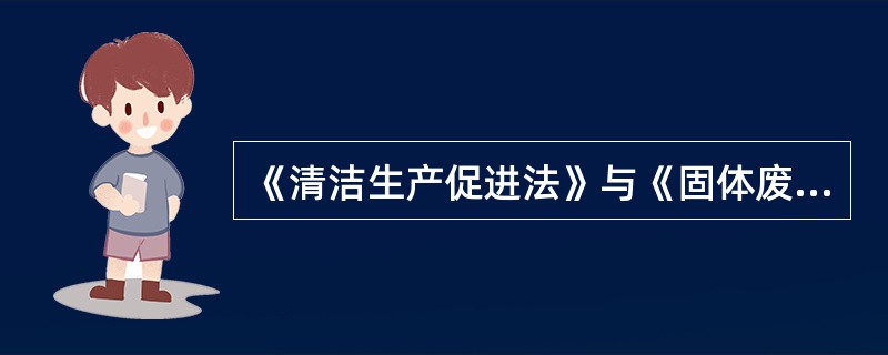 《清洁生产促进法》与《固体废物污染防治法》的关系如何？