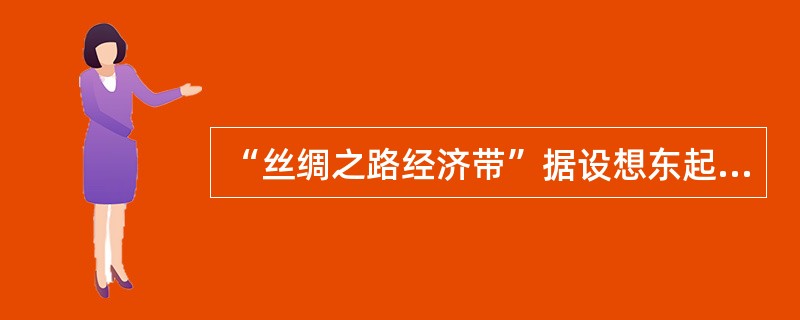 “丝绸之路经济带”据设想东起中国的西安，经过兰州、乌鲁木齐，西出霍尔果斯，经中亚