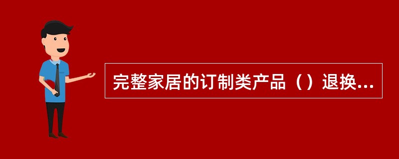 完整家居的订制类产品（）退换货。