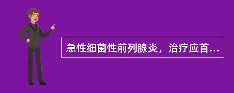 急性细菌性前列腺炎，治疗应首选抗生素是（）。