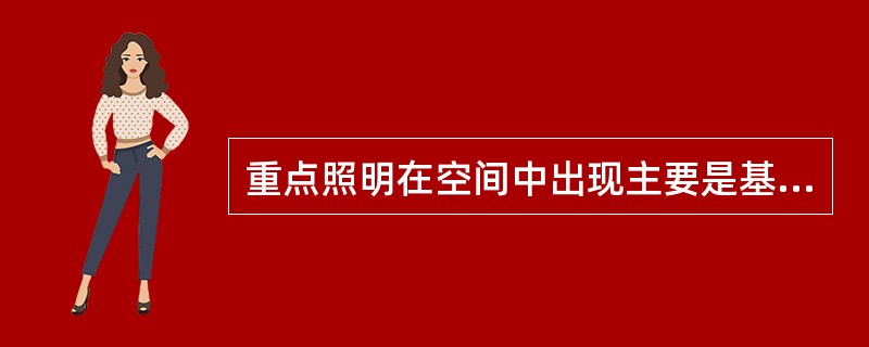 重点照明在空间中出现主要是基于（）原因，它用来强调空间特色或突出如建筑细节，橱柜