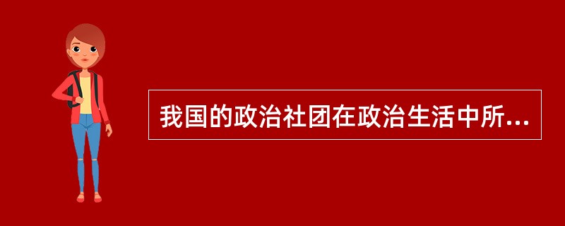 我国的政治社团在政治生活中所发挥的作用是什么？