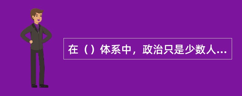 在（）体系中，政治只是少数人的事，多数社会成员不能也不愿参与政治。